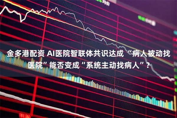 金多港配资 AI医院智联体共识达成 “病人被动找医院”能否变成“系统主动找病人”？