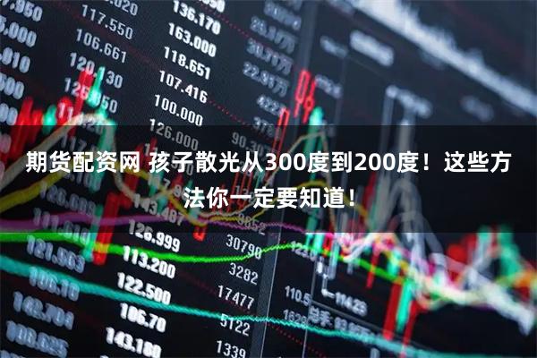 期货配资网 孩子散光从300度到200度！这些方法你一定要知道！