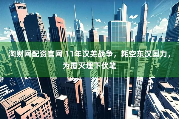 淘财网配资官网 11年汉羌战争，耗空东汉国力，为覆灭埋下伏笔