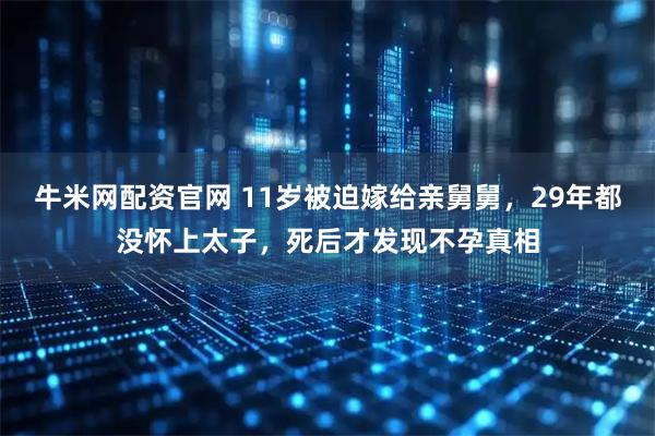 牛米网配资官网 11岁被迫嫁给亲舅舅，29年都没怀上太子，死后才发现不孕真相
