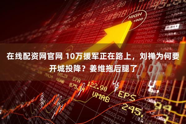 在线配资网官网 10万援军正在路上，刘禅为何要开城投降？姜维拖后腿了