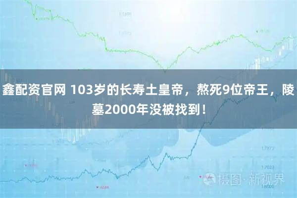 鑫配资官网 103岁的长寿土皇帝，熬死9位帝王，陵墓2000年没被找到！
