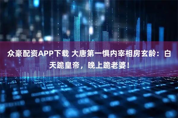众豪配资APP下载 大唐第一惧内宰相房玄龄：白天跪皇帝，晚上跪老婆！