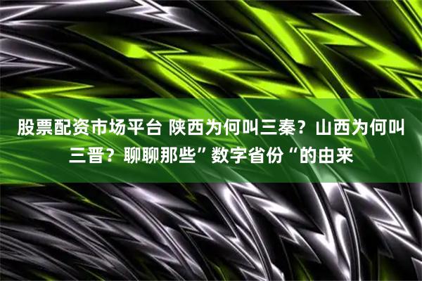 股票配资市场平台 陕西为何叫三秦？山西为何叫三晋？聊聊那些”数字省份“的由来
