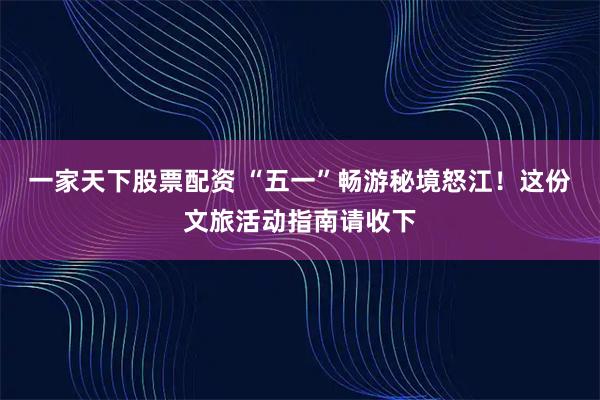 一家天下股票配资 “五一”畅游秘境怒江！这份文旅活动指南请收下