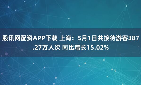 股讯网配资APP下载 上海：5月1日共接待游客387.27万人次 同比增长15.02%