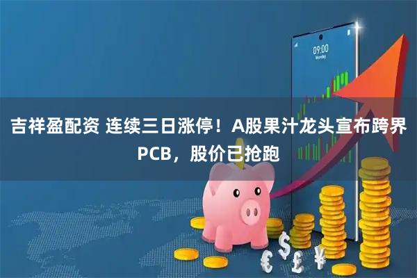 吉祥盈配资 连续三日涨停！A股果汁龙头宣布跨界PCB，股价已抢跑