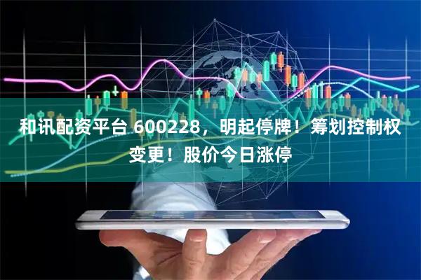 和讯配资平台 600228，明起停牌！筹划控制权变更！股价今日涨停